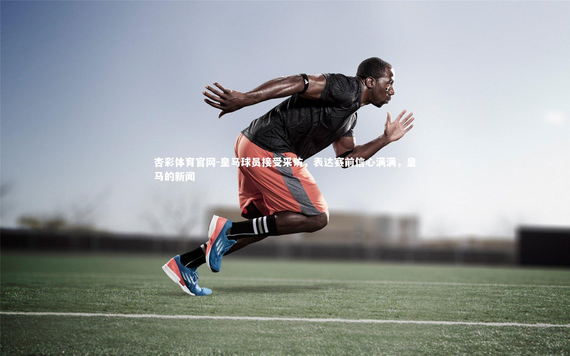 皇马球员接受采访,表达赛前信心满满,皇马的新闻