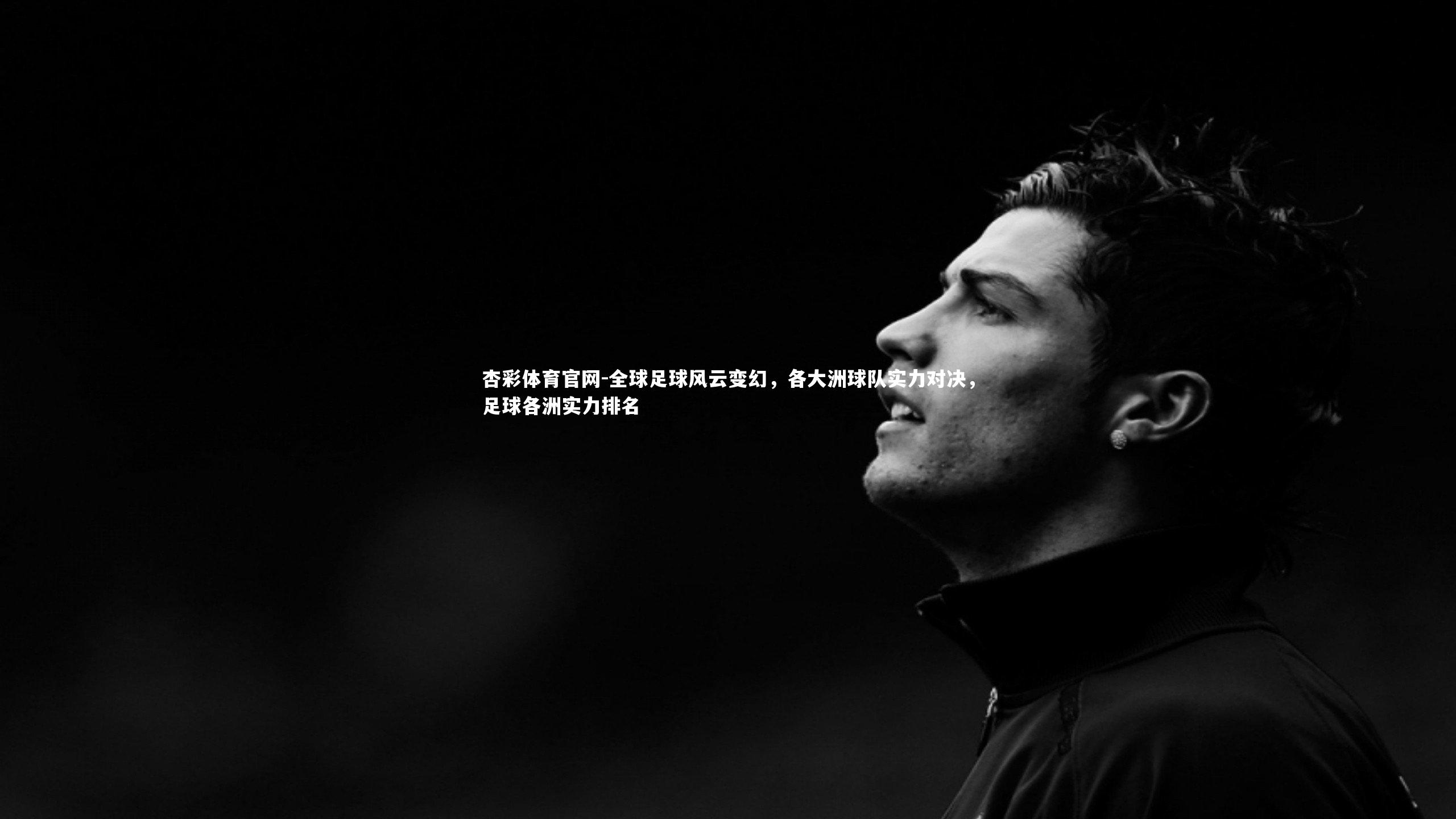 杏彩体育官网-全球足球风云变幻,各大洲球队实力对决,足球各洲实力排名